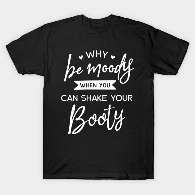 Why Be Moody When You Can Shake Your Booty T-Shirt by ThrivingTees